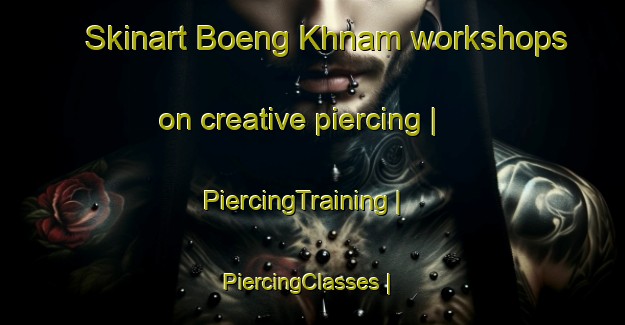 Skinart Boeng Khnam workshops on creative piercing | PiercingTraining | PiercingClasses | SkinartTraining-Cambodia